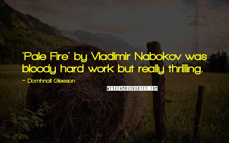 Domhnall Gleeson Quotes: 'Pale Fire' by Vladimir Nabokov was bloody hard work but really thrilling.