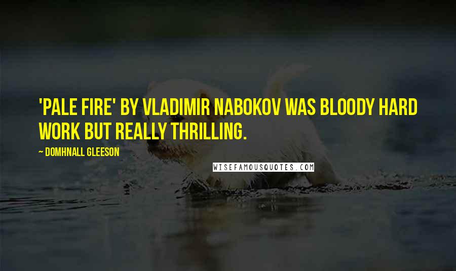 Domhnall Gleeson Quotes: 'Pale Fire' by Vladimir Nabokov was bloody hard work but really thrilling.