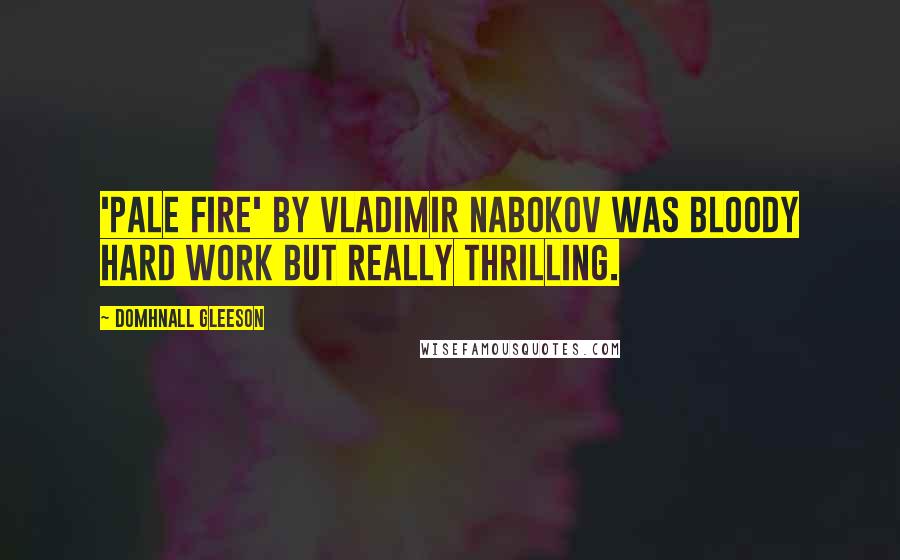 Domhnall Gleeson Quotes: 'Pale Fire' by Vladimir Nabokov was bloody hard work but really thrilling.