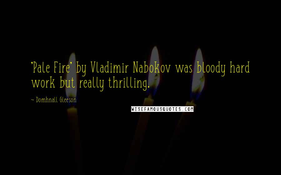 Domhnall Gleeson Quotes: 'Pale Fire' by Vladimir Nabokov was bloody hard work but really thrilling.