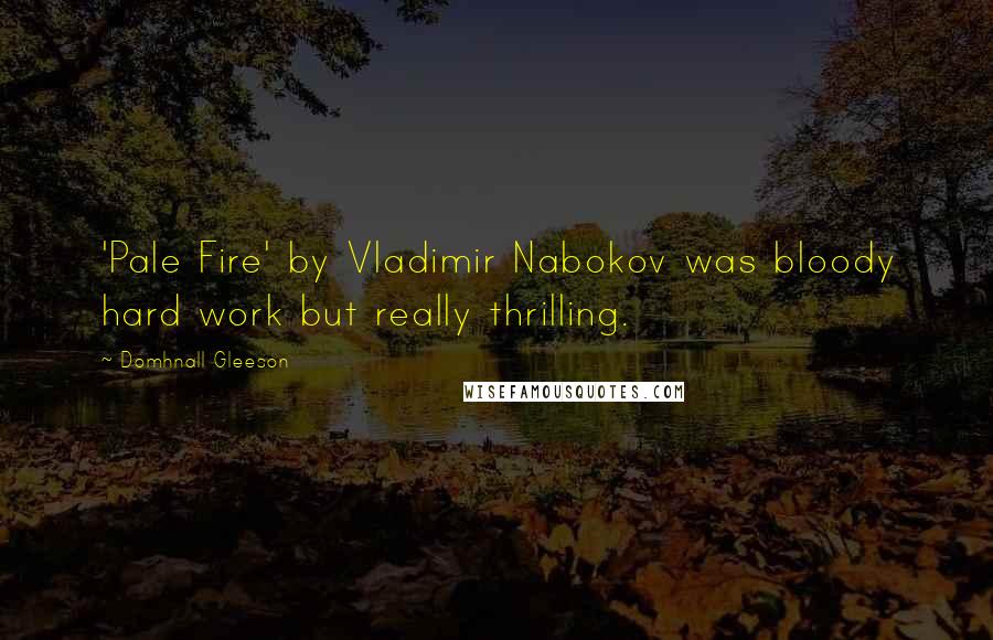 Domhnall Gleeson Quotes: 'Pale Fire' by Vladimir Nabokov was bloody hard work but really thrilling.