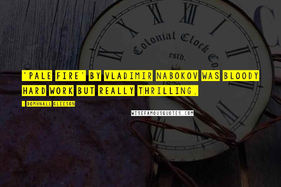 Domhnall Gleeson Quotes: 'Pale Fire' by Vladimir Nabokov was bloody hard work but really thrilling.