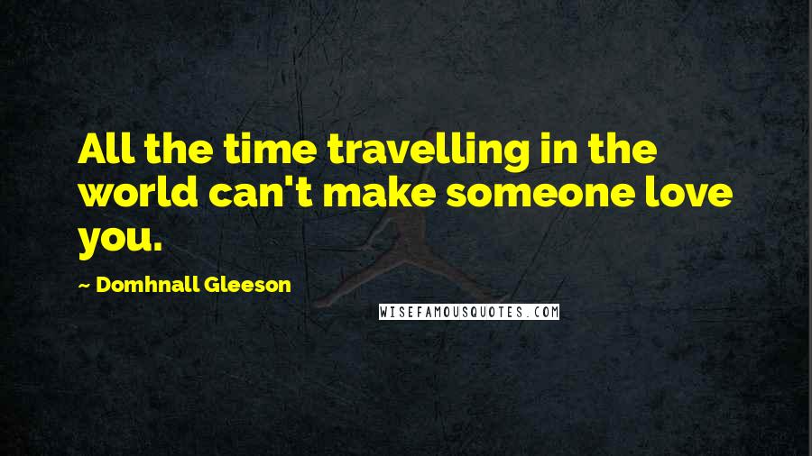 Domhnall Gleeson Quotes: All the time travelling in the world can't make someone love you.