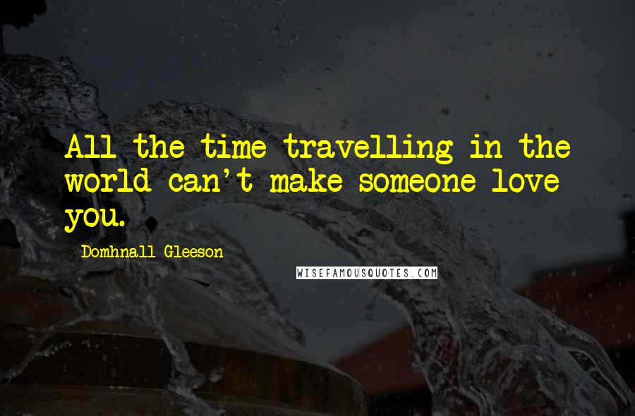 Domhnall Gleeson Quotes: All the time travelling in the world can't make someone love you.