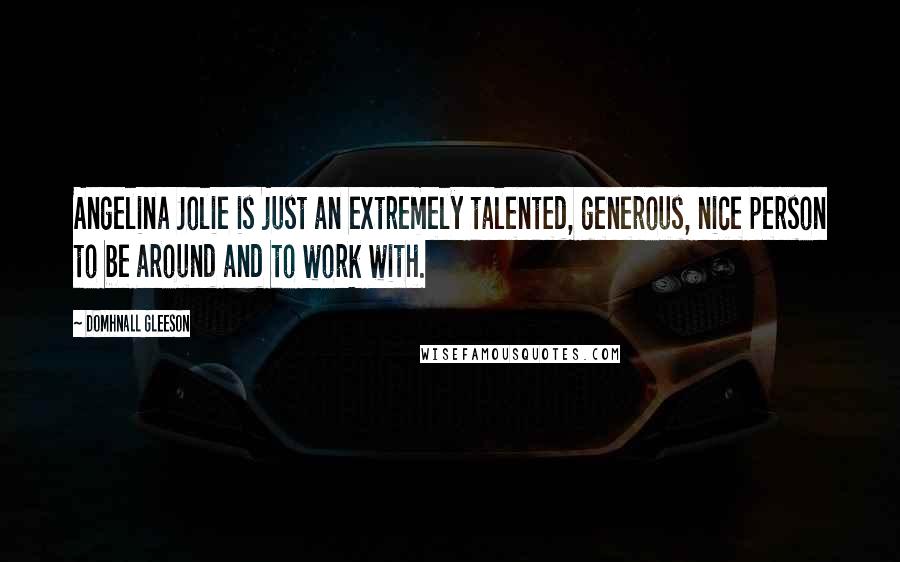 Domhnall Gleeson Quotes: Angelina Jolie is just an extremely talented, generous, nice person to be around and to work with.