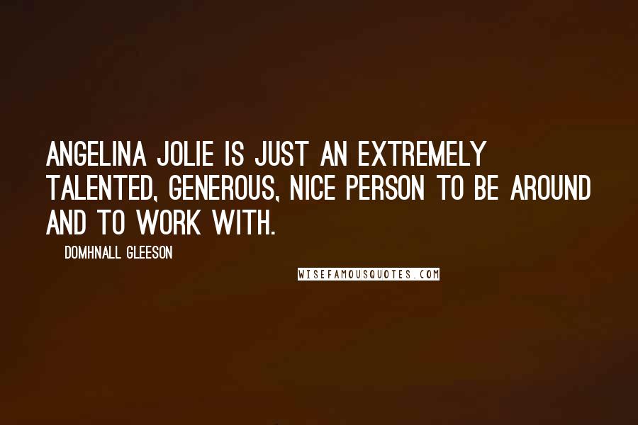 Domhnall Gleeson Quotes: Angelina Jolie is just an extremely talented, generous, nice person to be around and to work with.