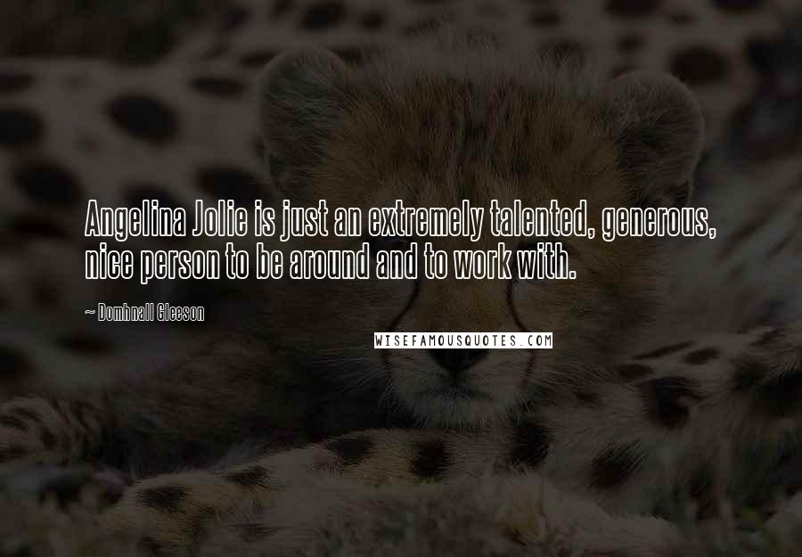 Domhnall Gleeson Quotes: Angelina Jolie is just an extremely talented, generous, nice person to be around and to work with.