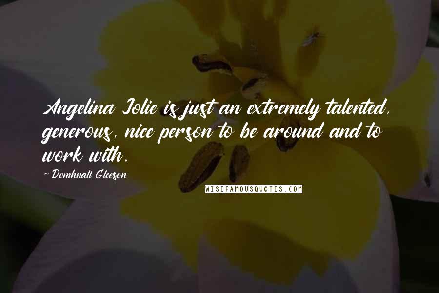 Domhnall Gleeson Quotes: Angelina Jolie is just an extremely talented, generous, nice person to be around and to work with.