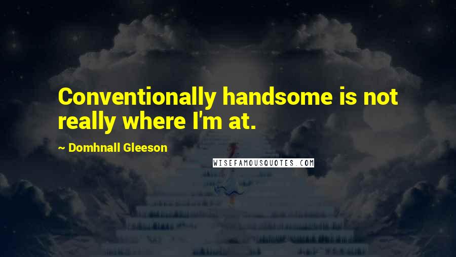 Domhnall Gleeson Quotes: Conventionally handsome is not really where I'm at.