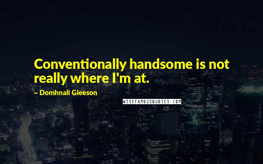 Domhnall Gleeson Quotes: Conventionally handsome is not really where I'm at.