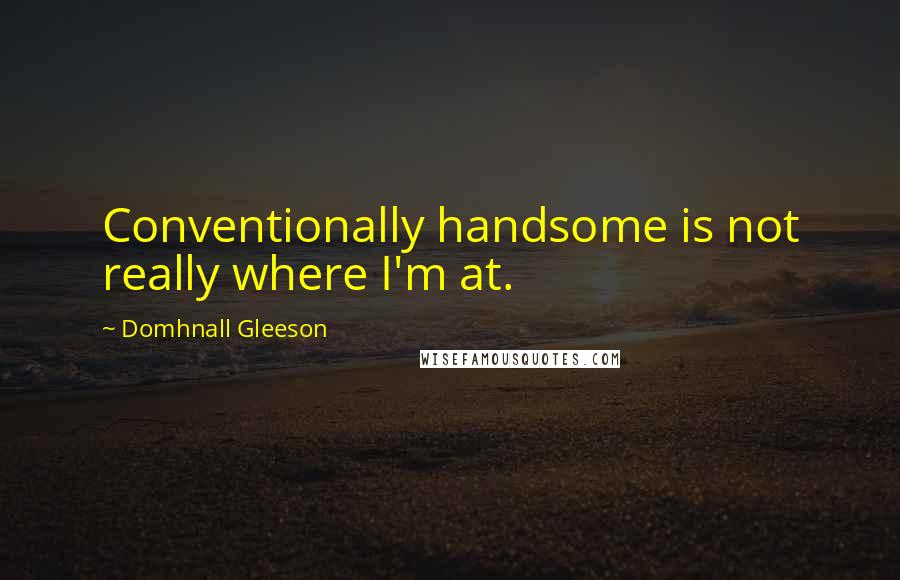 Domhnall Gleeson Quotes: Conventionally handsome is not really where I'm at.