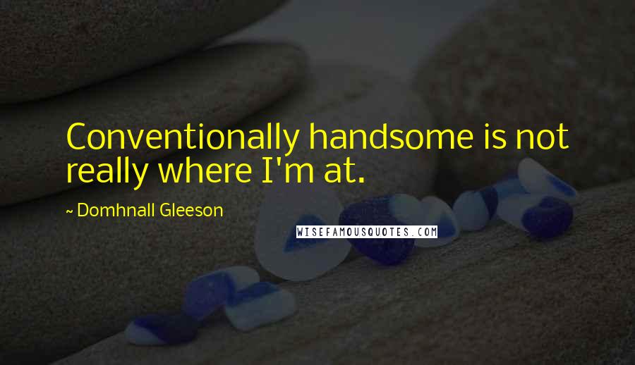 Domhnall Gleeson Quotes: Conventionally handsome is not really where I'm at.