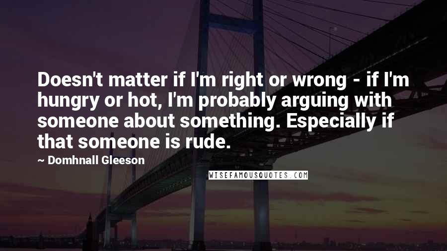 Domhnall Gleeson Quotes: Doesn't matter if I'm right or wrong - if I'm hungry or hot, I'm probably arguing with someone about something. Especially if that someone is rude.