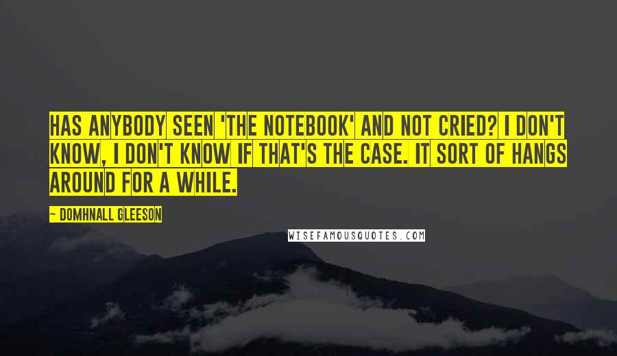 Domhnall Gleeson Quotes: Has anybody seen 'The Notebook' and not cried? I don't know, I don't know if that's the case. It sort of hangs around for a while.