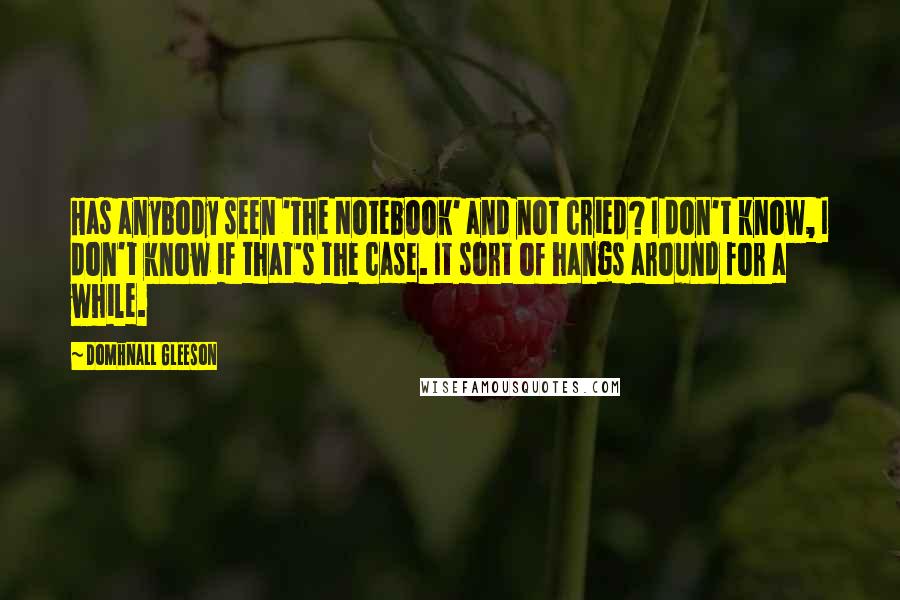 Domhnall Gleeson Quotes: Has anybody seen 'The Notebook' and not cried? I don't know, I don't know if that's the case. It sort of hangs around for a while.