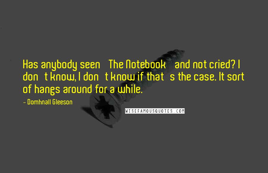 Domhnall Gleeson Quotes: Has anybody seen 'The Notebook' and not cried? I don't know, I don't know if that's the case. It sort of hangs around for a while.