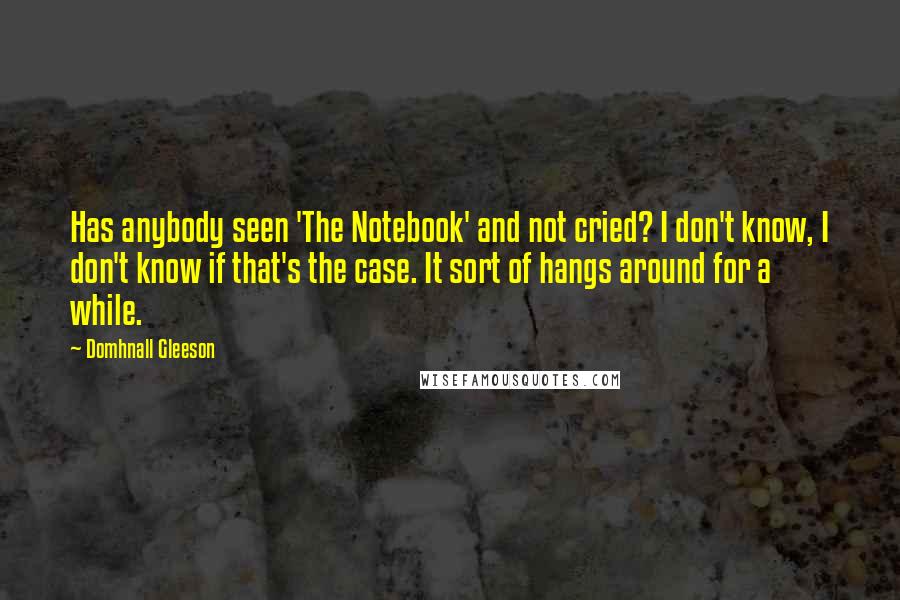 Domhnall Gleeson Quotes: Has anybody seen 'The Notebook' and not cried? I don't know, I don't know if that's the case. It sort of hangs around for a while.