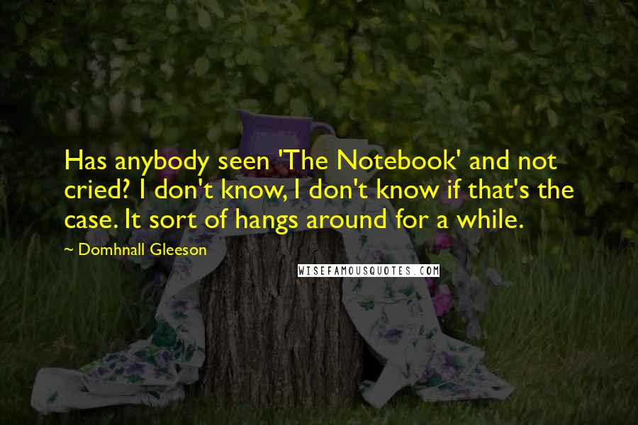 Domhnall Gleeson Quotes: Has anybody seen 'The Notebook' and not cried? I don't know, I don't know if that's the case. It sort of hangs around for a while.