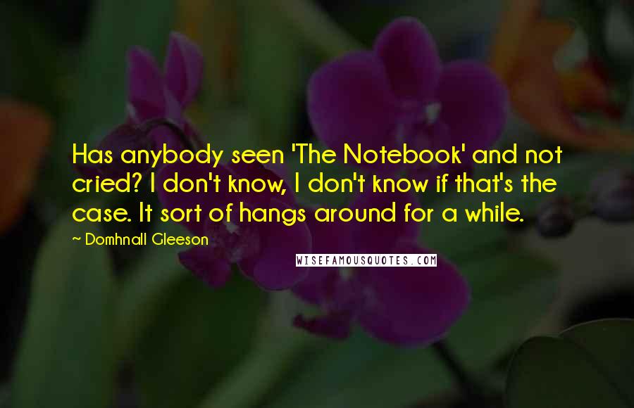 Domhnall Gleeson Quotes: Has anybody seen 'The Notebook' and not cried? I don't know, I don't know if that's the case. It sort of hangs around for a while.