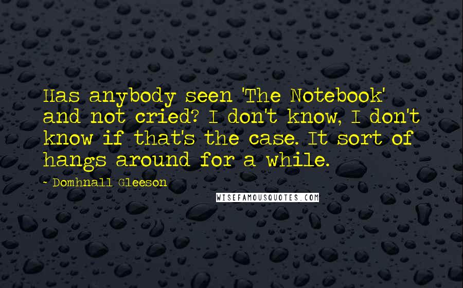 Domhnall Gleeson Quotes: Has anybody seen 'The Notebook' and not cried? I don't know, I don't know if that's the case. It sort of hangs around for a while.