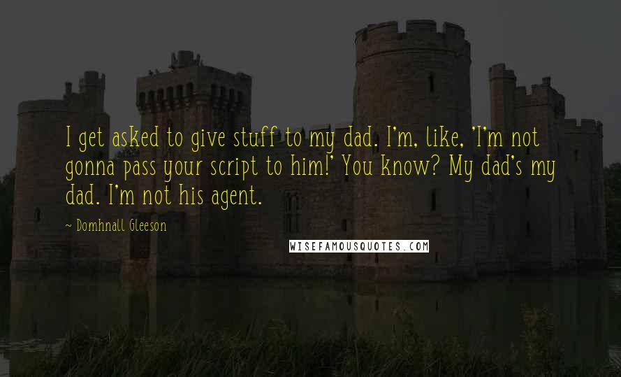 Domhnall Gleeson Quotes: I get asked to give stuff to my dad. I'm, like, 'I'm not gonna pass your script to him!' You know? My dad's my dad. I'm not his agent.