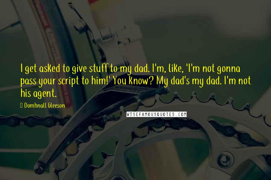 Domhnall Gleeson Quotes: I get asked to give stuff to my dad. I'm, like, 'I'm not gonna pass your script to him!' You know? My dad's my dad. I'm not his agent.