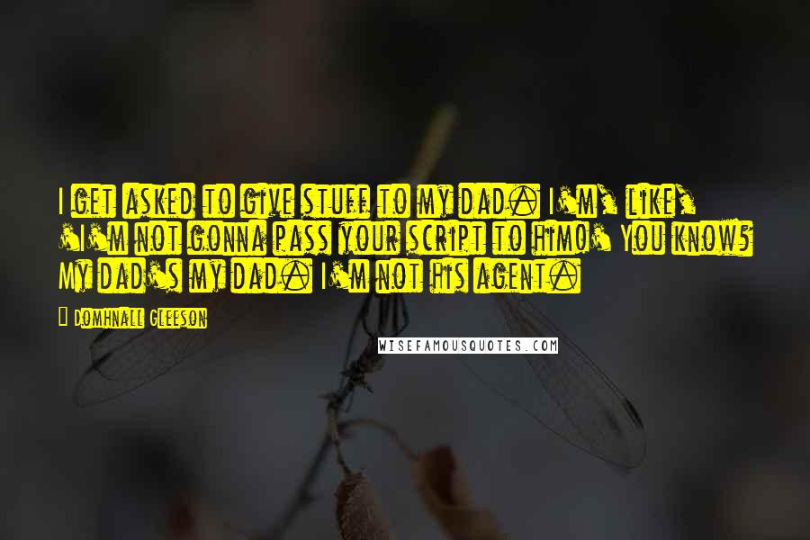 Domhnall Gleeson Quotes: I get asked to give stuff to my dad. I'm, like, 'I'm not gonna pass your script to him!' You know? My dad's my dad. I'm not his agent.