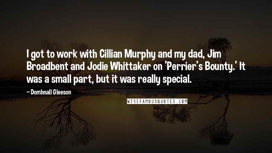 Domhnall Gleeson Quotes: I got to work with Cillian Murphy and my dad, Jim Broadbent and Jodie Whittaker on 'Perrier's Bounty.' It was a small part, but it was really special.