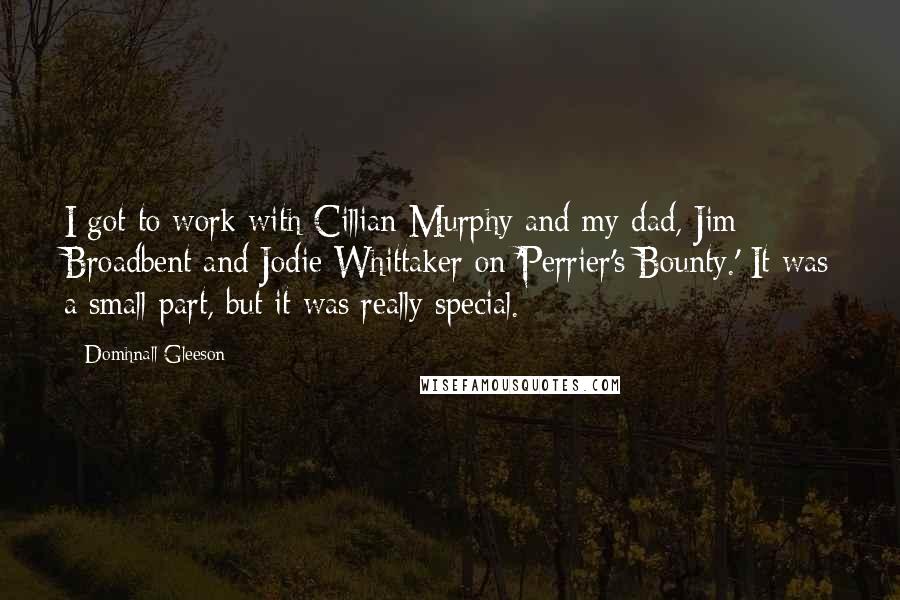 Domhnall Gleeson Quotes: I got to work with Cillian Murphy and my dad, Jim Broadbent and Jodie Whittaker on 'Perrier's Bounty.' It was a small part, but it was really special.