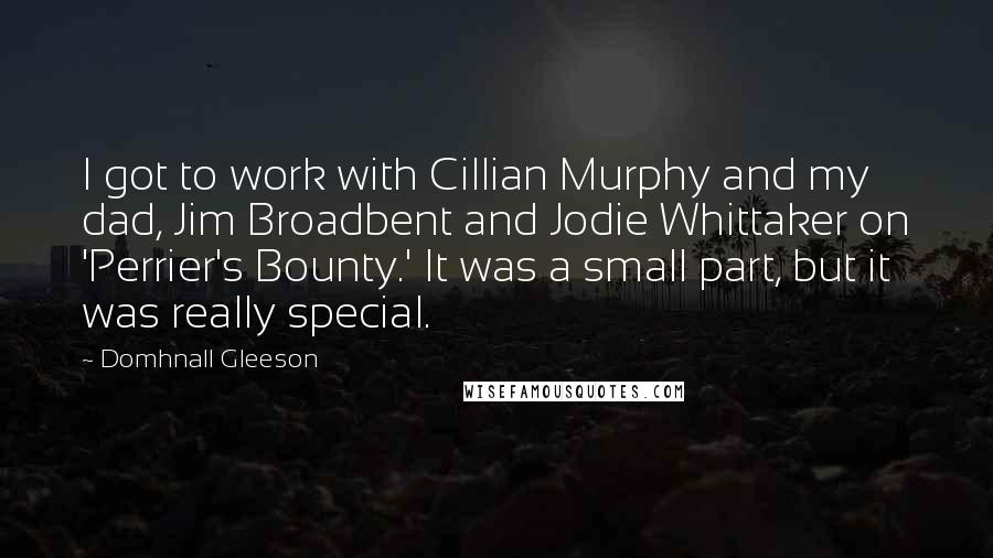 Domhnall Gleeson Quotes: I got to work with Cillian Murphy and my dad, Jim Broadbent and Jodie Whittaker on 'Perrier's Bounty.' It was a small part, but it was really special.