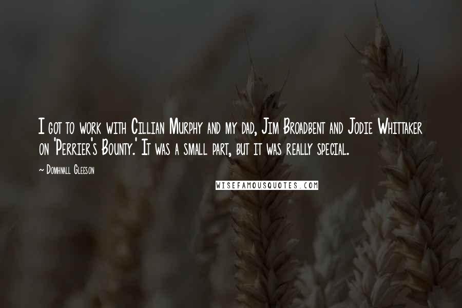 Domhnall Gleeson Quotes: I got to work with Cillian Murphy and my dad, Jim Broadbent and Jodie Whittaker on 'Perrier's Bounty.' It was a small part, but it was really special.