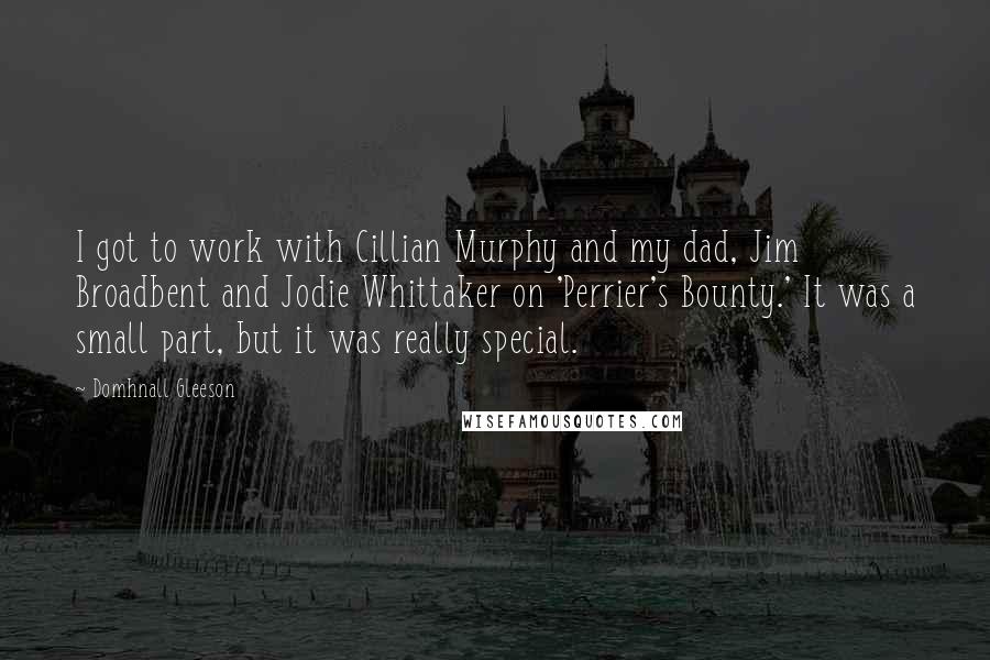 Domhnall Gleeson Quotes: I got to work with Cillian Murphy and my dad, Jim Broadbent and Jodie Whittaker on 'Perrier's Bounty.' It was a small part, but it was really special.