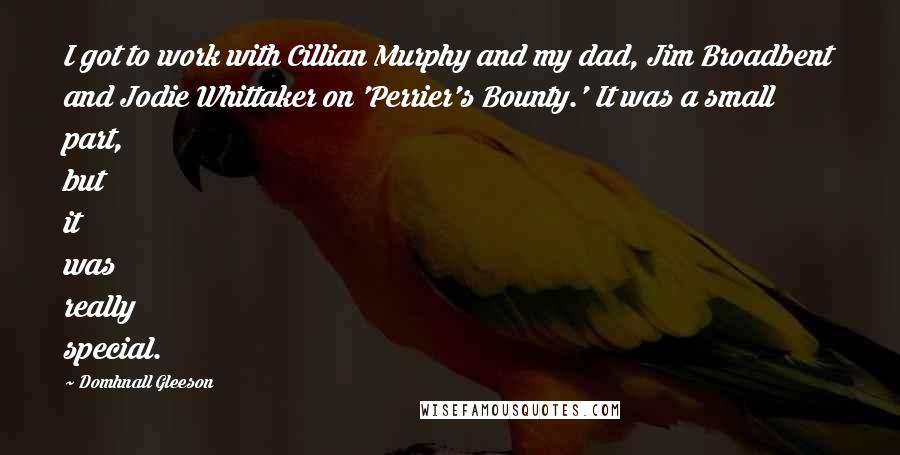 Domhnall Gleeson Quotes: I got to work with Cillian Murphy and my dad, Jim Broadbent and Jodie Whittaker on 'Perrier's Bounty.' It was a small part, but it was really special.
