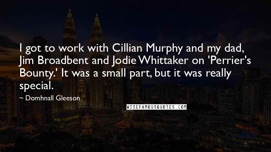 Domhnall Gleeson Quotes: I got to work with Cillian Murphy and my dad, Jim Broadbent and Jodie Whittaker on 'Perrier's Bounty.' It was a small part, but it was really special.