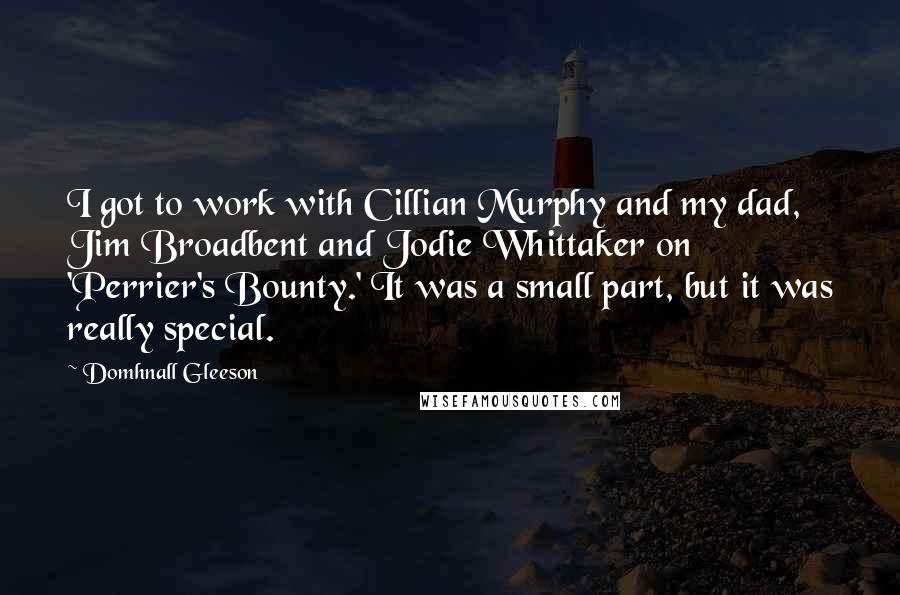 Domhnall Gleeson Quotes: I got to work with Cillian Murphy and my dad, Jim Broadbent and Jodie Whittaker on 'Perrier's Bounty.' It was a small part, but it was really special.