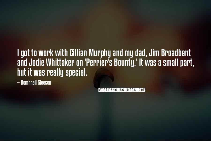 Domhnall Gleeson Quotes: I got to work with Cillian Murphy and my dad, Jim Broadbent and Jodie Whittaker on 'Perrier's Bounty.' It was a small part, but it was really special.