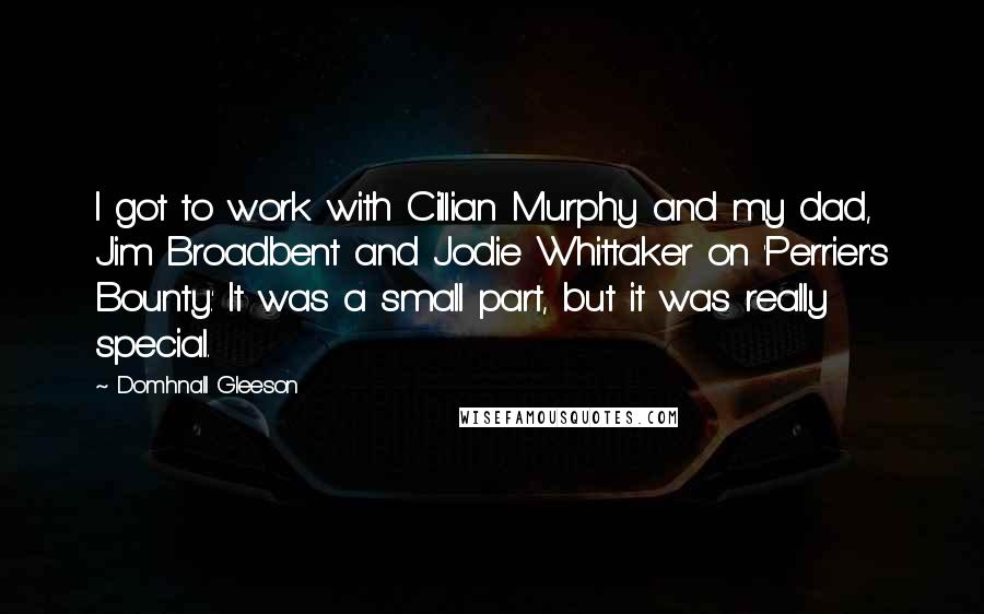 Domhnall Gleeson Quotes: I got to work with Cillian Murphy and my dad, Jim Broadbent and Jodie Whittaker on 'Perrier's Bounty.' It was a small part, but it was really special.