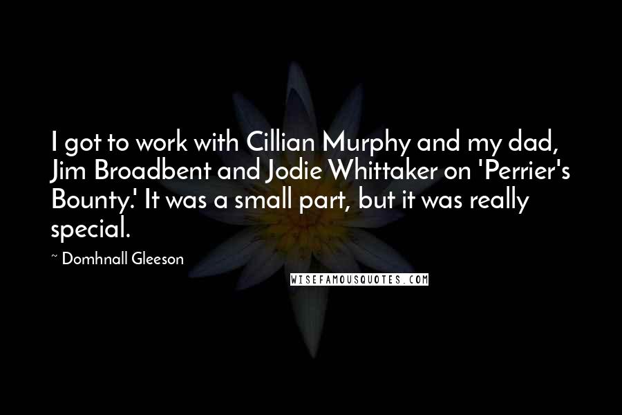 Domhnall Gleeson Quotes: I got to work with Cillian Murphy and my dad, Jim Broadbent and Jodie Whittaker on 'Perrier's Bounty.' It was a small part, but it was really special.