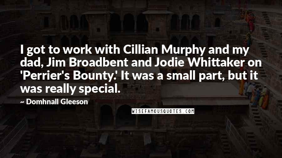 Domhnall Gleeson Quotes: I got to work with Cillian Murphy and my dad, Jim Broadbent and Jodie Whittaker on 'Perrier's Bounty.' It was a small part, but it was really special.