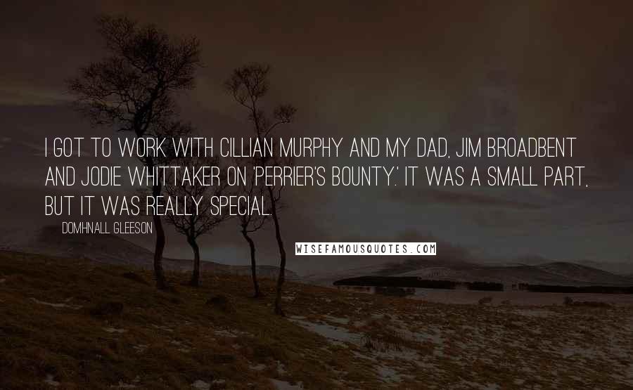 Domhnall Gleeson Quotes: I got to work with Cillian Murphy and my dad, Jim Broadbent and Jodie Whittaker on 'Perrier's Bounty.' It was a small part, but it was really special.