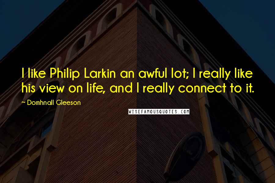 Domhnall Gleeson Quotes: I like Philip Larkin an awful lot; I really like his view on life, and I really connect to it.