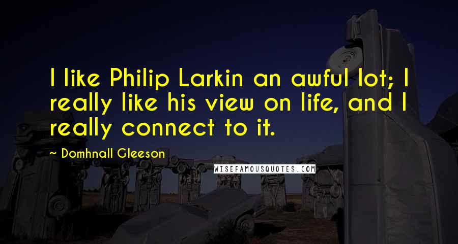Domhnall Gleeson Quotes: I like Philip Larkin an awful lot; I really like his view on life, and I really connect to it.