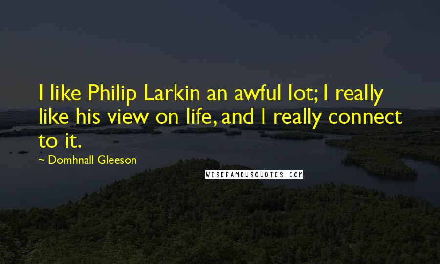 Domhnall Gleeson Quotes: I like Philip Larkin an awful lot; I really like his view on life, and I really connect to it.