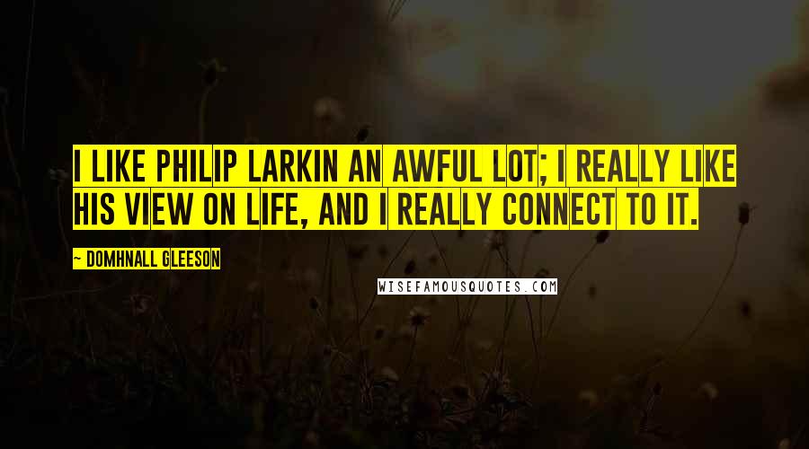 Domhnall Gleeson Quotes: I like Philip Larkin an awful lot; I really like his view on life, and I really connect to it.