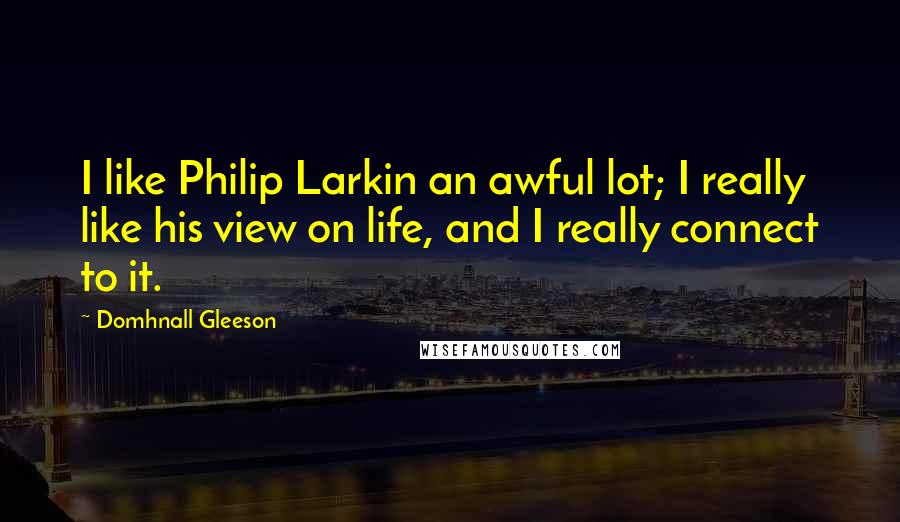 Domhnall Gleeson Quotes: I like Philip Larkin an awful lot; I really like his view on life, and I really connect to it.