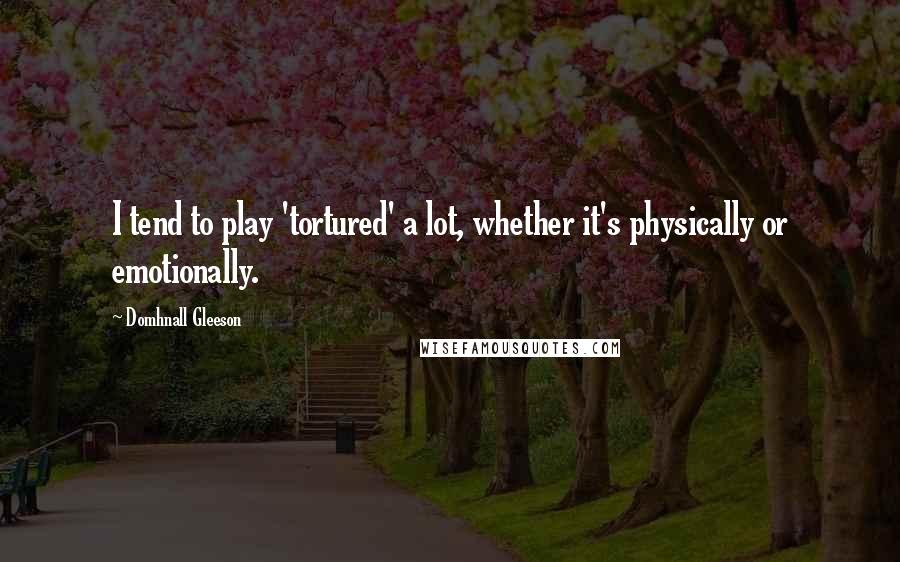 Domhnall Gleeson Quotes: I tend to play 'tortured' a lot, whether it's physically or emotionally.