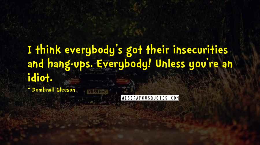 Domhnall Gleeson Quotes: I think everybody's got their insecurities and hang-ups. Everybody! Unless you're an idiot.