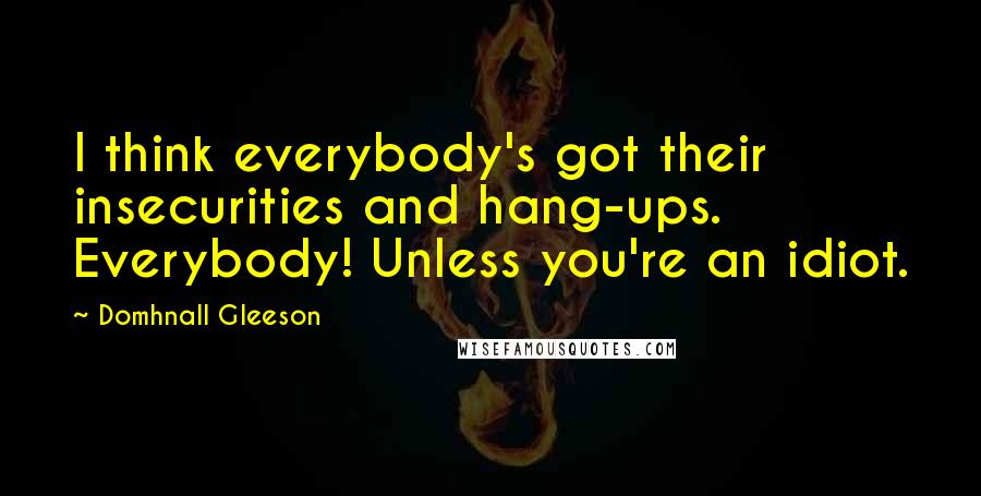 Domhnall Gleeson Quotes: I think everybody's got their insecurities and hang-ups. Everybody! Unless you're an idiot.