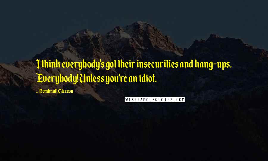 Domhnall Gleeson Quotes: I think everybody's got their insecurities and hang-ups. Everybody! Unless you're an idiot.
