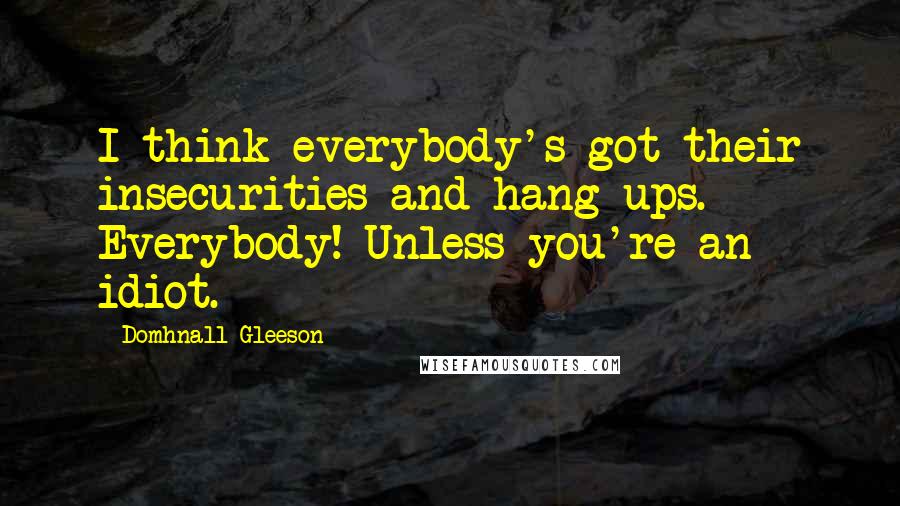 Domhnall Gleeson Quotes: I think everybody's got their insecurities and hang-ups. Everybody! Unless you're an idiot.